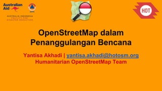 OpenStreetMap dalam
Penanggulangan Bencana
Yantisa Akhadi | yantisa.akhadi@hotosm.org
Humanitarian OpenStreetMap Team
 