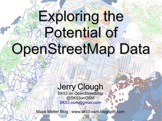 Exploring theExploring the
Potential ofPotential of
OpenStreetMap DataOpenStreetMap Data
JerryJerry CloughClough
SK53 on OpenStreetMap
@SK53onOSM
SK53.osm@gmail.com
Maps Matter Blog : www.sk53-osm.blogspot.com
 