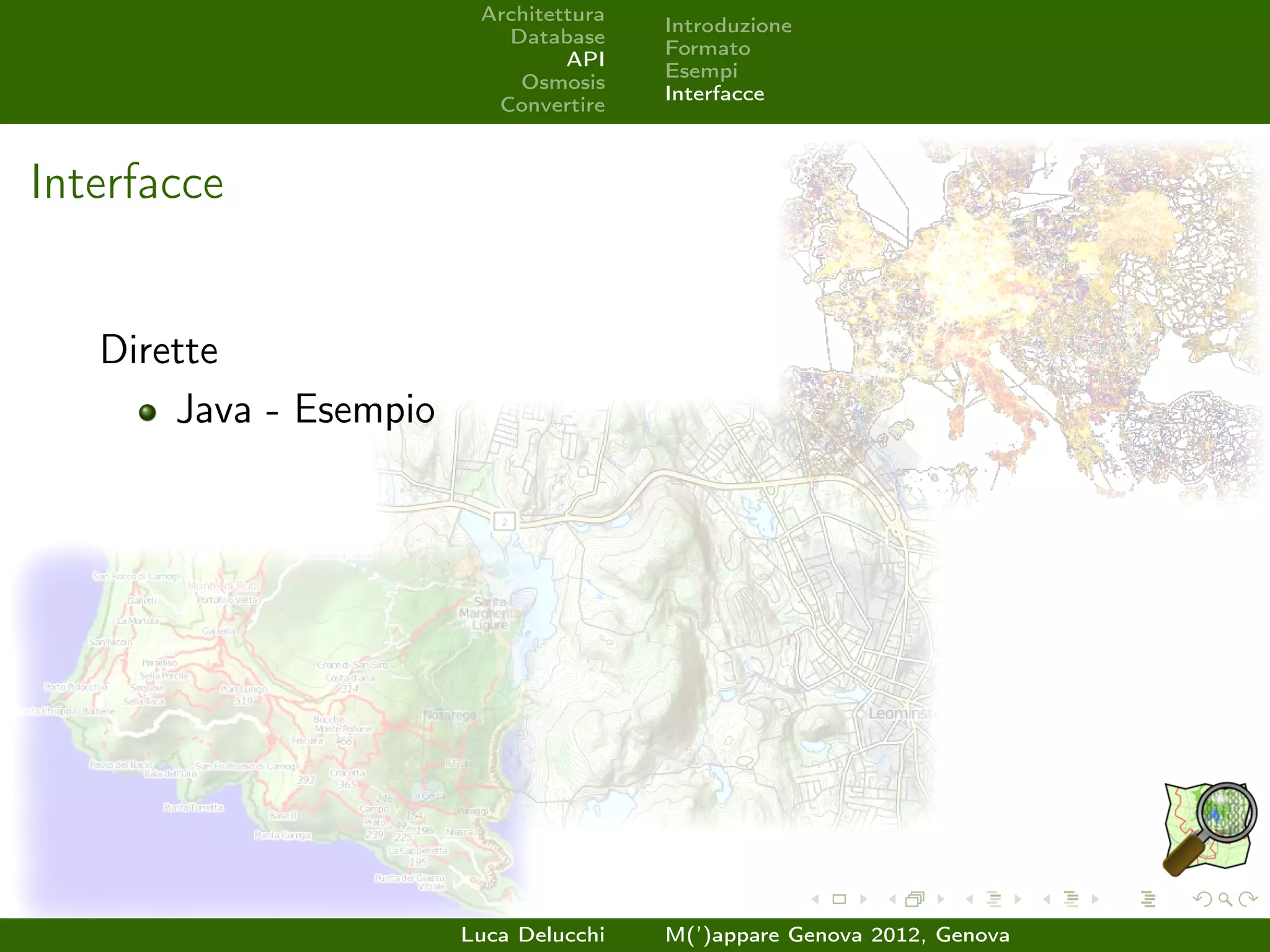 Architettura
                                        Introduzione
                           Database
                                        Formato
                                 API
                                        Esempi
                            Osmosis
                                        Interfacce
                          Convertire



Interfacce


   Dirette
       Java - Esempio




                        Luca Delucchi   M(’)appare Genova 2012, Genova
 