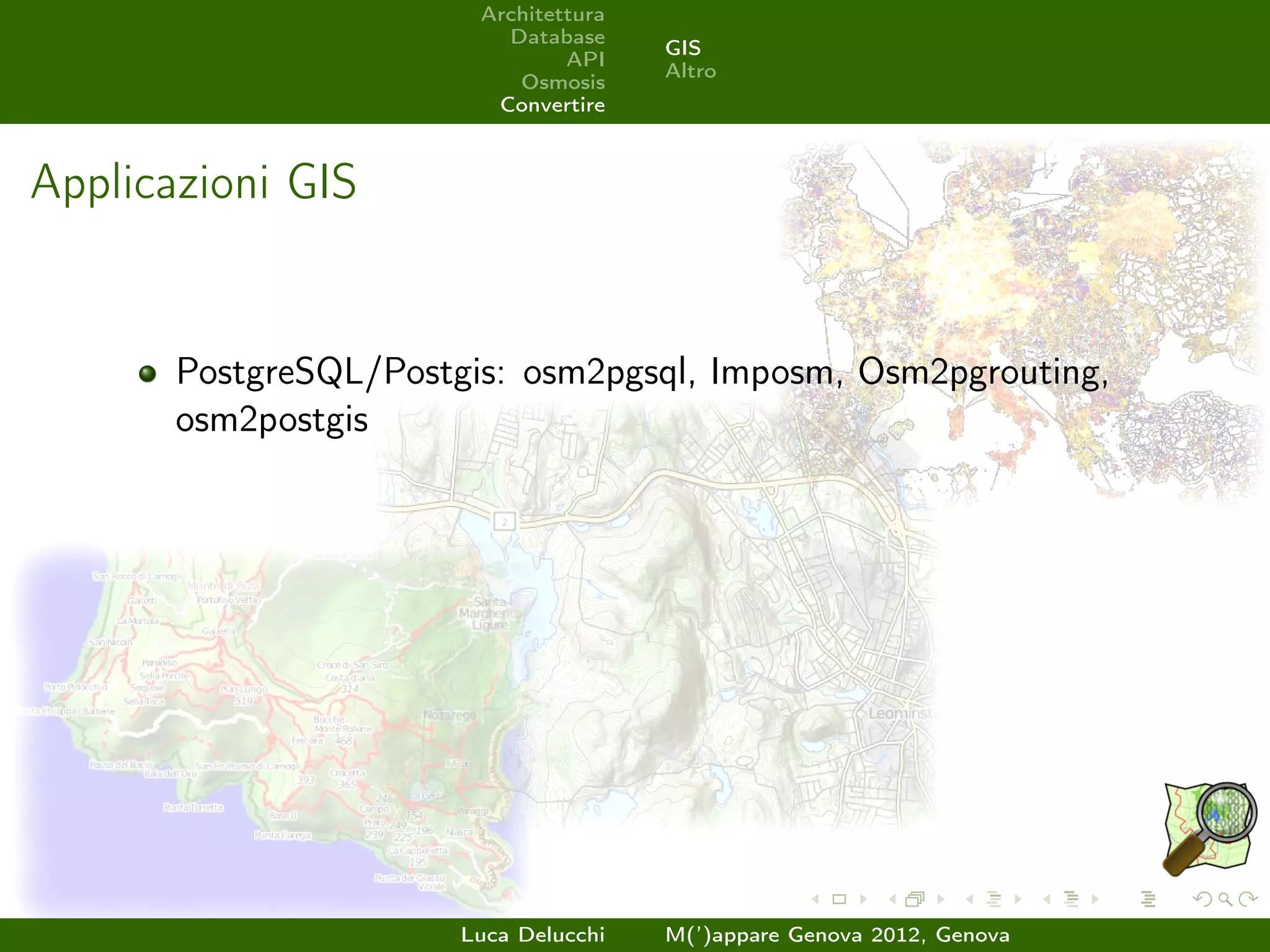 Architettura
                          Database
                                       GIS
                                API
                                       Altro
                           Osmosis
                         Convertire



Applicazioni GIS


       PostgreSQL/Postgis: osm2pgsql, Imposm, Osm2pgrouting,
       osm2postgis




                       Luca Delucchi   M(’)appare Genova 2012, Genova
 