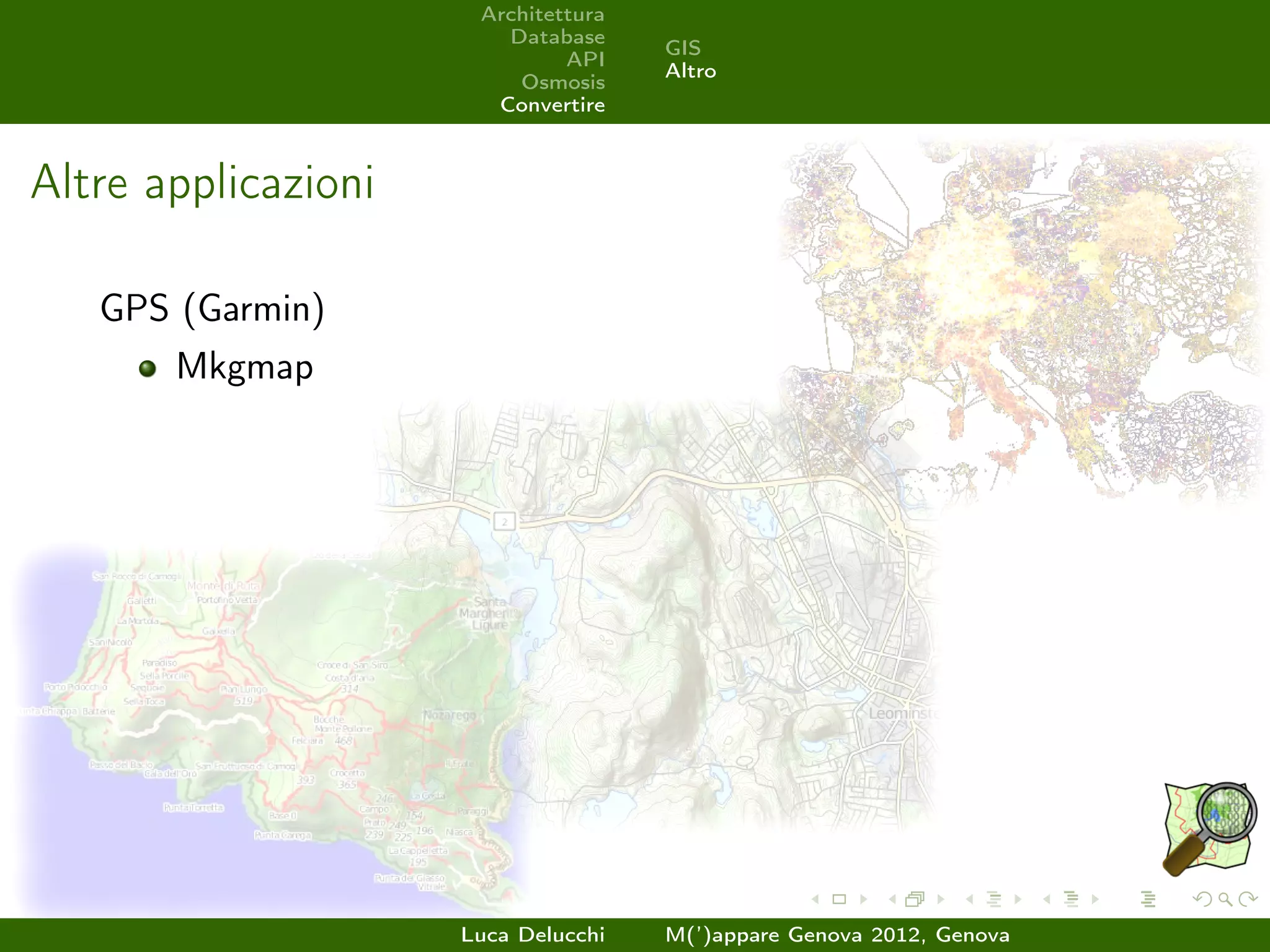 Architettura
                        Database
                                     GIS
                              API
                                     Altro
                         Osmosis
                       Convertire



Altre applicazioni

   GPS (Garmin)
       Mkgmap




                     Luca Delucchi   M(’)appare Genova 2012, Genova
 