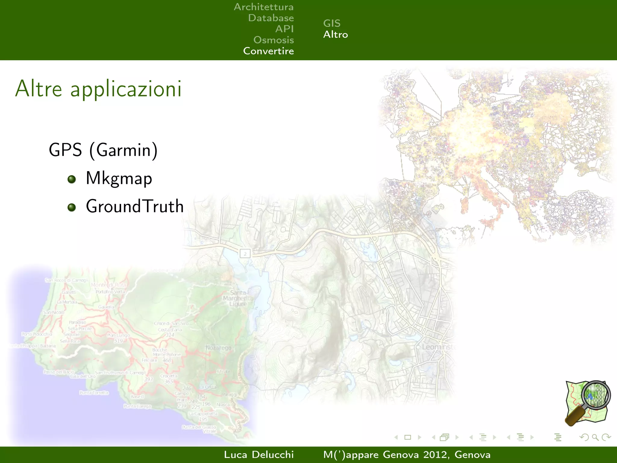 Architettura
                        Database
                                     GIS
                              API
                                     Altro
                         Osmosis
                       Convertire



Altre applicazioni

   GPS (Garmin)
       Mkgmap
       GroundTruth




                     Luca Delucchi   M(’)appare Genova 2012, Genova
 
