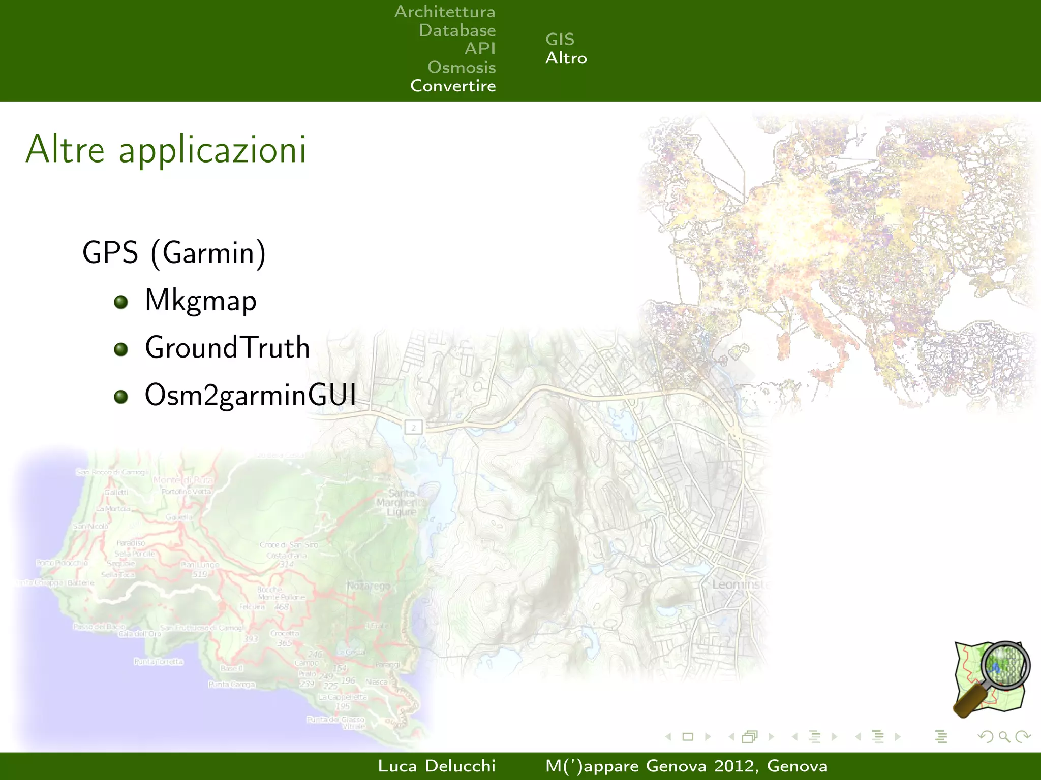 Architettura
                          Database
                                       GIS
                                API
                                       Altro
                           Osmosis
                         Convertire



Altre applicazioni

   GPS (Garmin)
       Mkgmap
       GroundTruth
       Osm2garminGUI




                       Luca Delucchi   M(’)appare Genova 2012, Genova
 