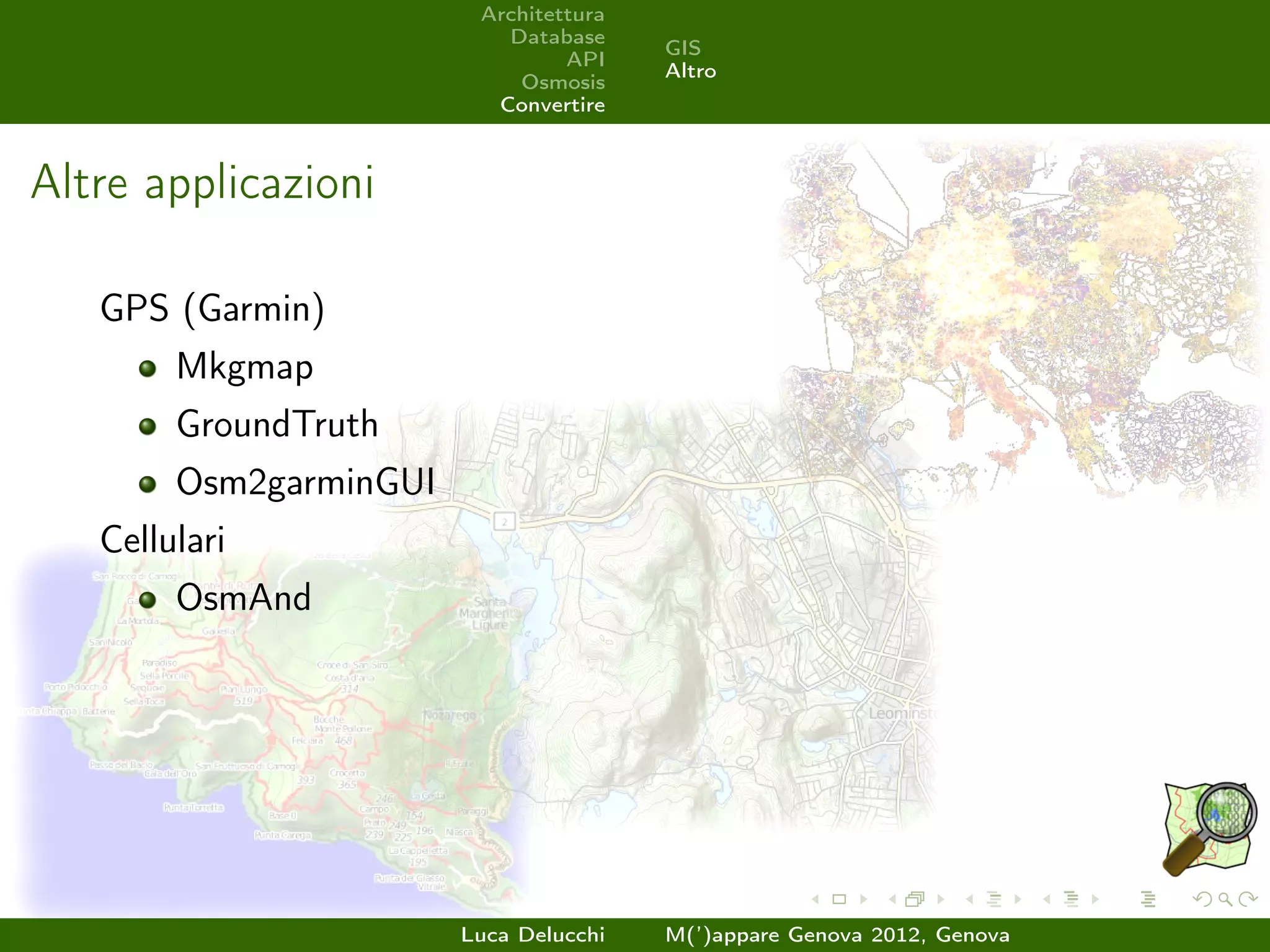 Architettura
                           Database
                                        GIS
                                 API
                                        Altro
                            Osmosis
                          Convertire



Altre applicazioni

   GPS (Garmin)
        Mkgmap
        GroundTruth
        Osm2garminGUI
   Cellulari
        OsmAnd




                        Luca Delucchi   M(’)appare Genova 2012, Genova
 