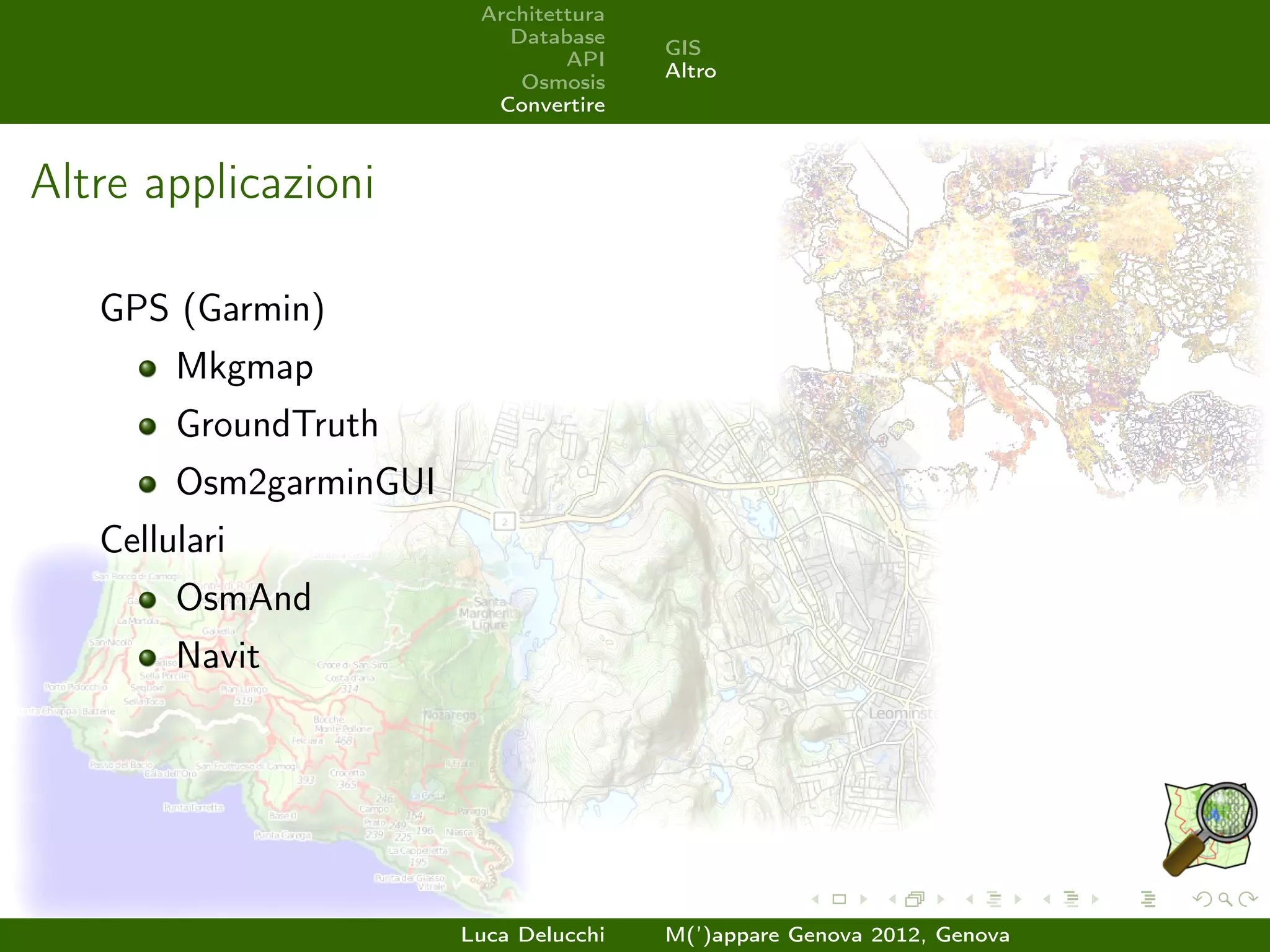 Architettura
                           Database
                                        GIS
                                 API
                                        Altro
                            Osmosis
                          Convertire



Altre applicazioni

   GPS (Garmin)
        Mkgmap
        GroundTruth
        Osm2garminGUI
   Cellulari
        OsmAnd
        Navit




                        Luca Delucchi   M(’)appare Genova 2012, Genova
 