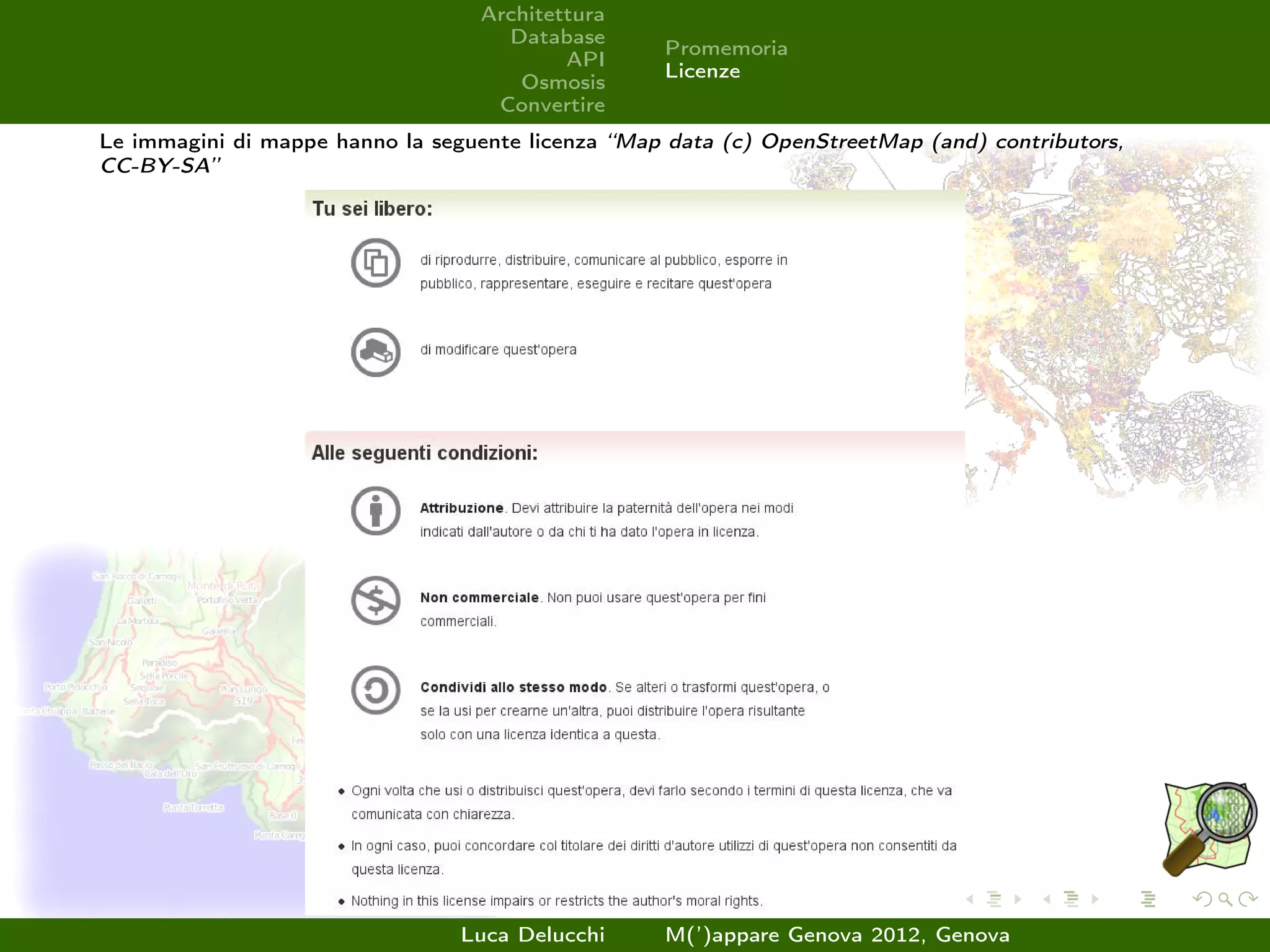 Architettura
                                    Database
                                                   Promemoria
                                          API
                                                   Licenze
                                     Osmosis
                                   Convertire
Le immagini di mappe hanno la seguente licenza “Map data (c) OpenStreetMap (and) contributors,
CC-BY-SA”




                                 Luca Delucchi     M(’)appare Genova 2012, Genova
 