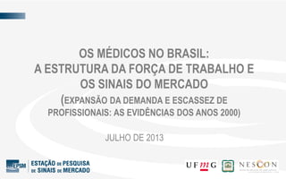 JULHO DE 2013
OS MÉDICOS NO BRASIL:
A ESTRUTURA DA FORÇA DE TRABALHO E
OS SINAIS DO MERCADO
(EXPANSÃO DA DEMANDA E ESCASSEZ DE
PROFISSIONAIS: AS EVIDÊNCIAS DOS ANOS 2000)
 