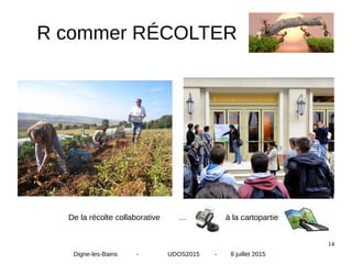 14
R commer RÉCOLTER
De la récolte collaborative … à la cartopartie
Digne-les-Bains - UDOS2015 - 8 juillet 2015
 