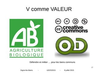 17
V comme VALEUR
Défendre et militer … pour les biens communs
Digne-les-Bains - UDOS2015 - 8 juillet 2015
 