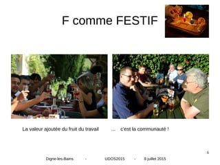 6
F comme FESTIF
La valeur ajoutée du fruit du travail … c'est la communauté !
Digne-les-Bains - UDOS2015 - 8 juillet 2015
 
