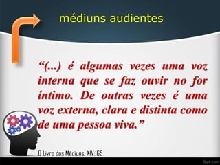 médiuns audientes
“(...) é algumas vezes uma voz
interna que se faz ouvir no for
íntimo. De outras vezes é uma
voz externa, clara e distinta como
de uma pessoa viva.”
O Livro dos Médiuns, XIV:165
 
