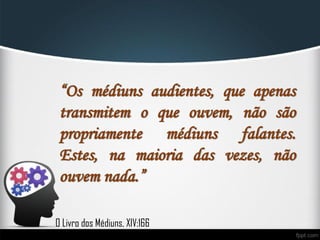“Os médiuns audientes, que apenas
transmitem o que ouvem, não são
propriamente médiuns falantes.
Estes, na maioria das vezes, não
ouvem nada.”
O Livro dos Médiuns, XIV:166
 