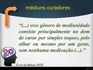 médiuns curadores
“(...) esse gênero de mediunidade
consiste principalmente no dom
de curar por simples toques, pelo
olhar ou mesmo por um gesto,
sem nenhuma medicação.(...).”
O Livro dos Médiuns, XIV:175
 