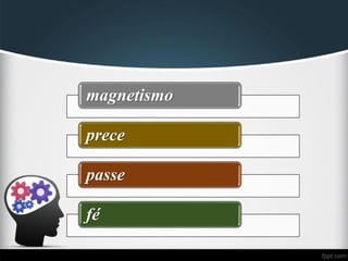 magnetismo
prece
passe
fé
 