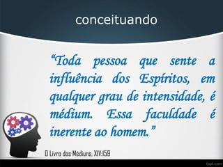 “Toda pessoa que sente a
influência dos Espíritos, em
qualquer grau de intensidade, é
médium. Essa faculdade é
inerente ao homem.”
conceituando
O Livro dos Médiuns, XIV:159
 