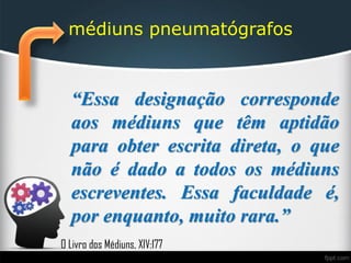 médiuns pneumatógrafos
“Essa designação corresponde
aos médiuns que têm aptidão
para obter escrita direta, o que
não é dado a todos os médiuns
escreventes. Essa faculdade é,
por enquanto, muito rara.”
O Livro dos Médiuns, XIV:177
 