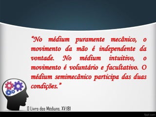 “No médium puramente mecânico, o
movimento da mão é independente da
vontade. No médium intuitivo, o
movimento é voluntário e facultativo. O
médium semimecânico participa das duas
condições.”
O Livro dos Médiuns, XV:181
 