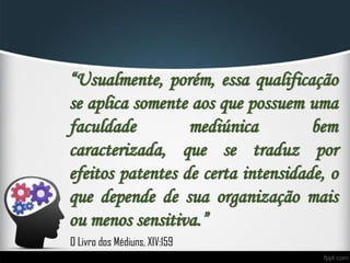 “Usualmente, porém, essa qualificação
se aplica somente aos que possuem uma
faculdade mediúnica bem
caracterizada, que se traduz por
efeitos patentes de certa intensidade, o
que depende de sua organização mais
ou menos sensitiva.”
O Livro dos Médiuns, XIV:159
 