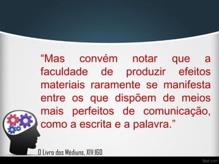 “Mas convém notar que a
faculdade de produzir efeitos
materiais raramente se manifesta
entre os que dispõem de meios
mais perfeitos de comunicação,
como a escrita e a palavra.”
O Livro dos Médiuns, XIV:160
 