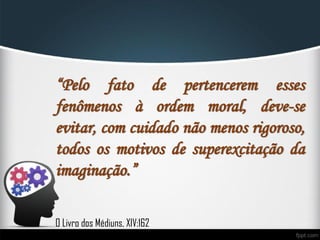 “Pelo fato de pertencerem esses
fenômenos à ordem moral, deve-se
evitar, com cuidado não menos rigoroso,
todos os motivos de superexcitação da
imaginação.”
O Livro dos Médiuns, XIV:162
 