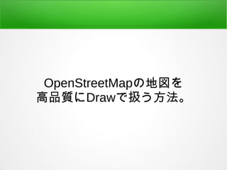 OpenStreetMapの地図を 
高品質にDrawで扱う方法。 
 