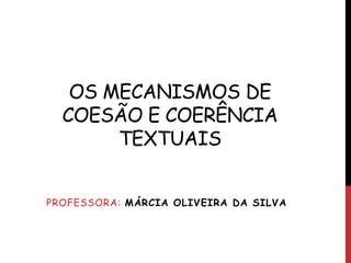 OS MECANISMOS DE
COESÃO E COERÊNCIA
TEXTUAIS
PROFESSORA: MÁRCIA OLIVEIRA DA SILVA
 