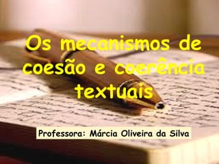 Os mecanismos de 
coesão e coerência 
textuais 
Professora: Márcia Oliveira da Silva 
 