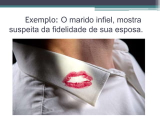 Exemplo: O marido infiel, mostra 
suspeita da fidelidade de sua esposa. 
 