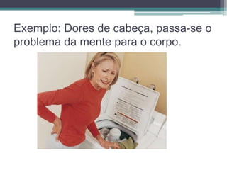 Exemplo: Dores de cabeça, passa-se o 
problema da mente para o corpo. 
 