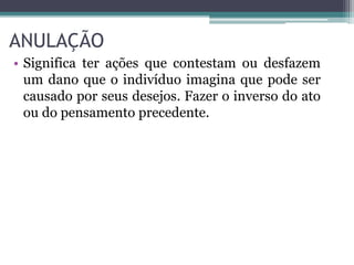 ANULAÇÃO 
• Significa ter ações que contestam ou desfazem 
um dano que o indivíduo imagina que pode ser 
causado por seus desejos. Fazer o inverso do ato 
ou do pensamento precedente. 
 