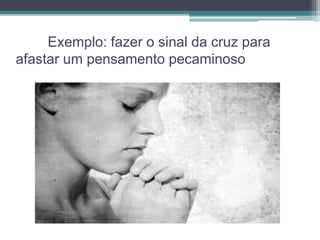 Exemplo: fazer o sinal da cruz para 
afastar um pensamento pecaminoso 
 