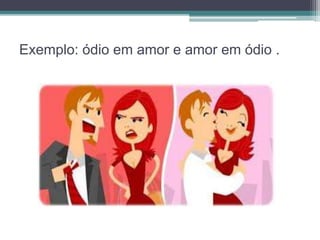 Exemplo: ódio em amor e amor em ódio . 
 