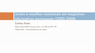 Cristina Ponte 
Observatório (OBS*) Journal, vol.6 – nº4 (2012), 077-107 
*CIMJ, FCSH – Universidade Nova de Lisboa 
Jovens e escolhas vocacionais em magazines informativos portugueses (2000-2008)  