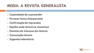MEDIA: A REVISTA GENERALISTA 
Capacidade de surpreender 
Fornecer temas (in)esperados 
Confirmação de impressões 
Espelho onde leitores se encontram 
Domínios de interesse dos leitores 
Convocação directa 
Sugestão indentitária  