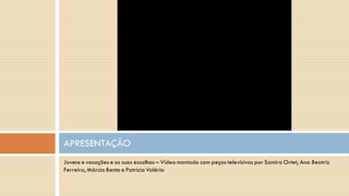 Jovens e vocações e as suas escolhas – Vídeo montado com peças televisivas por Samira Ortet, Ana Beatriz Ferreira, Márcia Bento e Patrícia Valério 
APRESENTAÇÃO  