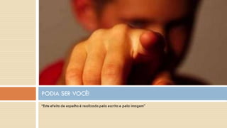 “Este efeito de espelho é realizado pela escrita e pela imagem” 
PODIA SER VOCÊ!  