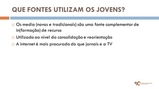 QUE FONTES UTILIZAM OS JOVENS? 
Os media (novos e tradicionais) são uma fonte complementar de in(formação) de recurso 
Utilizada ao nível da consolidação e reorientação 
A internet é mais procurada do que jornais e a TV  