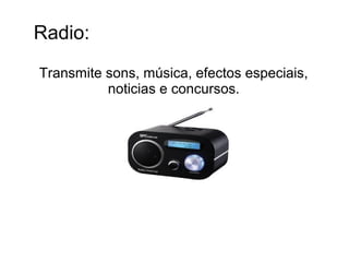 Radio:
Transmite sons, música, efectos especiais,
noticias e concursos.
 