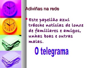 Adiviñas na rede


Este papeliño azul
tráeche noticias de lonxe
de familiares e amigos,
unhas boas e outras
malas.

 