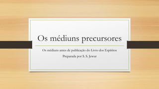 Os médiuns precursores
Os médiuns antes de publicação do Livro dos Espíritos
Preparada por S. S. Jewur
 