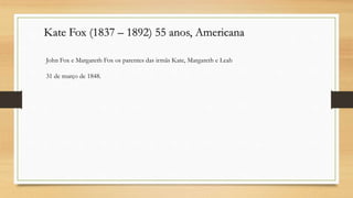 Kate Fox (1837 – 1892) 55 anos, Americana
John Fox e Margareth Fox os parentes das irmãs Kate, Margareth e Leah
31 de março de 1848.
 