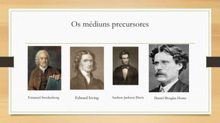 Os médiuns precursores
Emanuel Swedenborg Edward Irving Andrew Jackson Davis Daniel Douglas Home
 