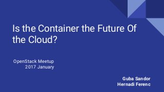 Is the Container the Future Of
the Cloud?
OpenStack Meetup
2017 January
Guba Sandor
Hernadi Ferenc
 