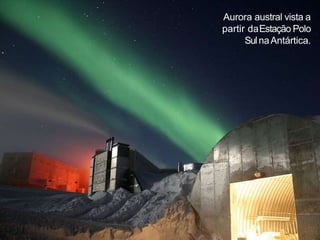 Aurora austral vista a
partir daEstação Polo
SulnaAntártica.
 