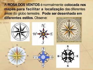A ROSA DOS VENTOS énormalmente colocada nos
mapas para facilitar a localização dasdiferentes
áreas do globo terrestre. Pode ser desenhada em
diferentes estilos. Observe:
 