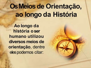 OsMeiosde Orientação,
ao longo da História
Ao longo da
história oser
humano utilizou
diversos meios de
orientação, dentre
elespodemos citar:
 