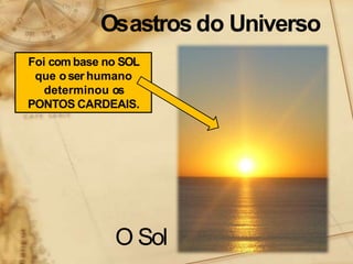Osastros do Universo
O Sol
Foi com base no SOL
que oser humano
determinou os
PONTOS CARDEAIS.
 