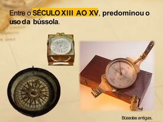 Entre o SÉCULOXIII AO XV, predominou o
usoda bússola.
Bússolasantigas.
 