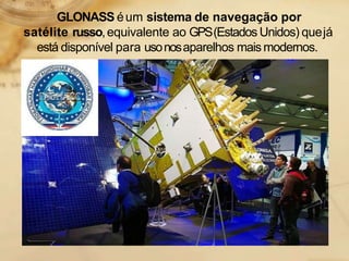 GLONASS éum sistema de navegação por
satélite russo,equivalente ao GPS(Estados Unidos) quejá
está disponível para usonosaparelhos maismodernos.
 