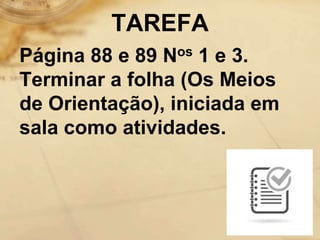 TAREFA
Página 88 e 89 Nos 1 e 3.
Terminar a folha (Os Meios
de Orientação), iniciada em
sala como atividades.
 